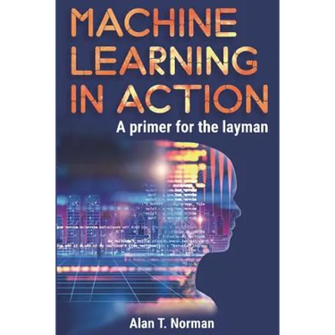 Machine Learning in Action: A Primer for the Layman, Step by Step Guide for Newbies