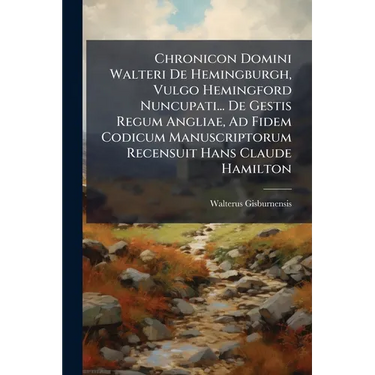 Chronicon Domini Walteri De Hemingburgh, Vulgo Hemingford Nuncupati... De Gestis Regum Angliae, Ad Fidem Codicum Manuscriptorum Recensuit Hans Claude
