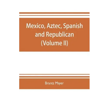 Mexico, Aztec, Spanish and republican: a historical, geographical, political, statistical and social account of that country from the period of the in