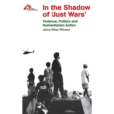In the Shadow of Just Wars: Violence, Politics and Humanitarian Action