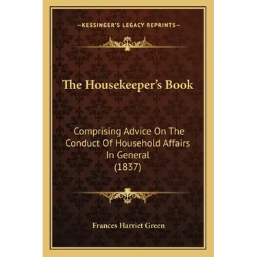 The Housekeeper's Book: Comprising Advice On The Conduct Of Household Affairs In General (1837)