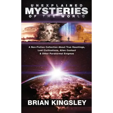 Unexplained Mysteries Of The World: A Non-Fiction Collection About True Hauntings, Lost Civilizations, Alien Contact & Other Paranormal Enigmas