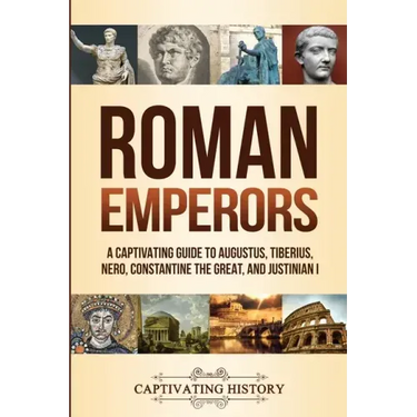 Roman Emperors: A Captivating Guide to Augustus, Tiberius, Nero, Constantine the Great, and Justinian I