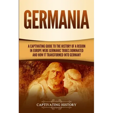 Germania: A Captivating Guide to the History of a Region in Europe Where Germanic Tribes Dominated and How It Transformed into Germany