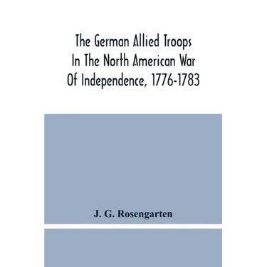 The German Allied Troops In The North American War Of Independence, 1776-1783