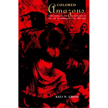 Colored Amazons: Crime, Violence, and Black Women in the City of Brotherly Love, 1880-1910