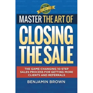 Master the Art of Closing the Sale: The Game-Changing 10-Step Sales Process for Getting More Clients and Referrals