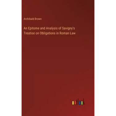 An Epitome and Analysis of Savigny's Treatise on Obligations in Roman Law