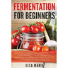 Fermentation For Beginners: 32 Little-Known Healthy Fermented Food Recipes Full of Probiotics, Enzymes, Vitamins and Minerals, for a Longer and He