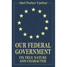 Our Federal Government: Its True Nature and Character