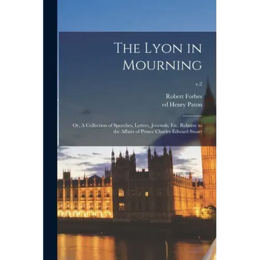 The Lyon in Mourning; or, A Collection of Speeches, Letters, Journals, Etc. Relative to the Affairs of Prince Charles Edward Stuart; v.2