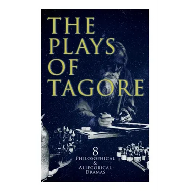 The Plays of Tagore: 8 Philosophical & Allegorical Dramas: The Post Office, Chitra, The Cycle of Spring, The King of the Dark Chamber, Sanyasi...
