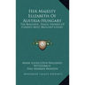 Her Majesty Elizabeth of Austria-Hungary: The Beautiful, Tragic Empress of Europe's Most Brilliant Court