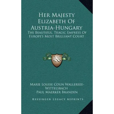 Her Majesty Elizabeth of Austria-Hungary: The Beautiful, Tragic Empress of Europe's Most Brilliant Court