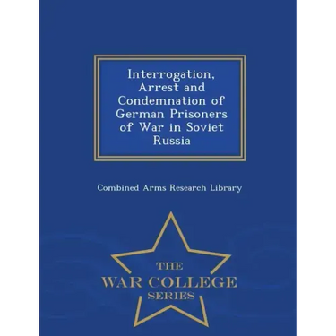Interrogation, Arrest and Condemnation of German Prisoners of War in Soviet Russia - War College Series