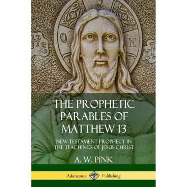 The Prophetic Parables of Matthew 13: New Testament Prophecy in the Teachings of Jesus Christ
