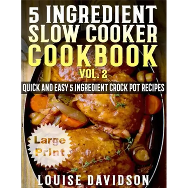 5 Ingredient Slow Cooker Cookbook - Volume 2 ***Large Print Edition***: More Quick and Easy 5 Ingredient Crock Pot Recipes