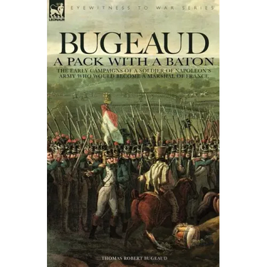 Bugeaud: a Pack with a Baton-The Early Campaigns of a Soldier of Napoleon's Army Who Would Become a Marshal of France