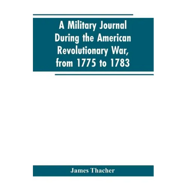 A military journal during the American revolutionary war, from 1775 to 1783; describing interesting events and transactions from this period; with num