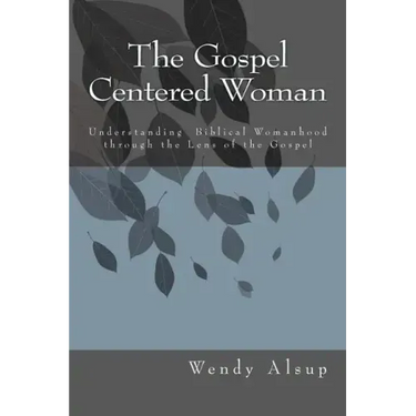 The Gospel-Centered Woman: Understanding Biblical Womanhood through the Lens of the Gospel