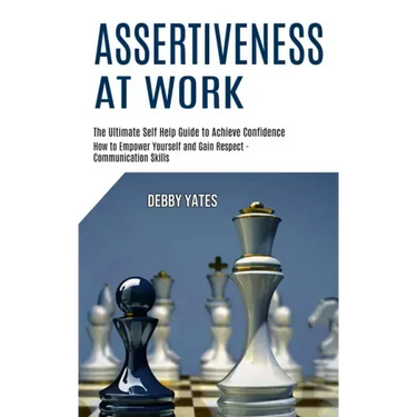 Assertiveness at Work: How to Empower Yourself and Gain Respect - Communication Skills (The Ultimate Self Help Guide to Achieve Confidence)