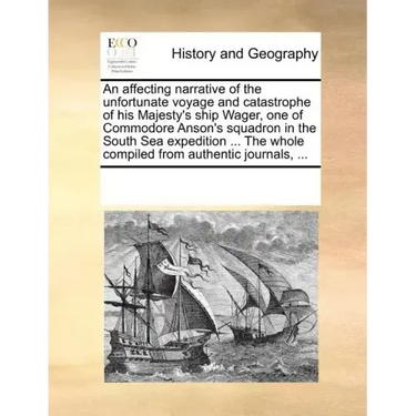 An Affecting Narrative of the Unfortunate Voyage and Catastrophe of His Majesty's Ship Wager, One of Commodore Anson's Squadron in the South Sea Exped