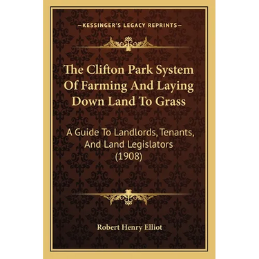 The Clifton Park System Of Farming And Laying Down Land To Grass: A Guide To Landlords, Tenants, And Land Legislators (1908)