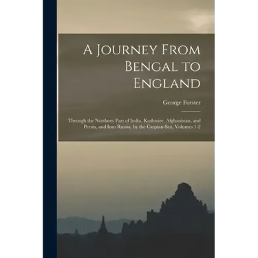 A Journey From Bengal to England: Through the Northern Part of India, Kashmire, Afghanistan, and Persia, and Into Russia, by the Caspian-Sea, Volumes