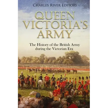 Queen Victoria's Army: The History of the British Army during the Victorian Era