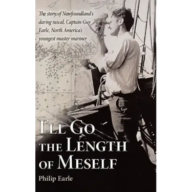 I'll Go the Length of Meself: The Story of Newfoundland's Daring Rascal, Captain Guy Earle, North America's Youngest Master Mariner