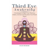 Third Eye Awakening: 5 Techniques to Open Your Third Eye Chakra, Activate and Decalcify Your Pineal Gland