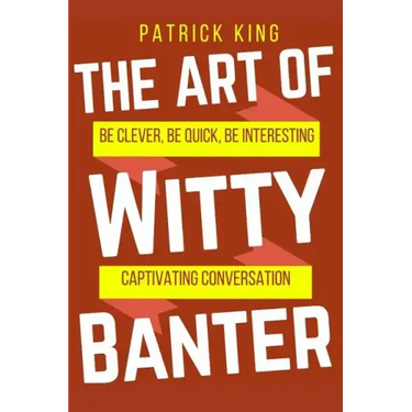 The Art of Witty Banter: Be Clever, Be Quick, Be Interesting - Create Captivatin