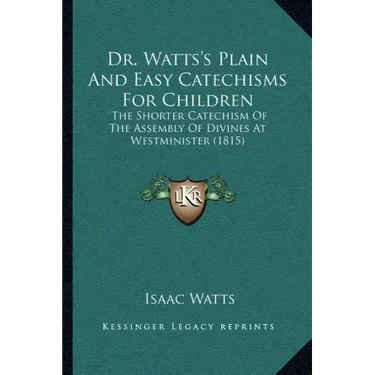 Dr. Watts's Plain And Easy Catechisms For Children: The Shorter Catechism Of The Assembly Of Divines At Westminister (1815)