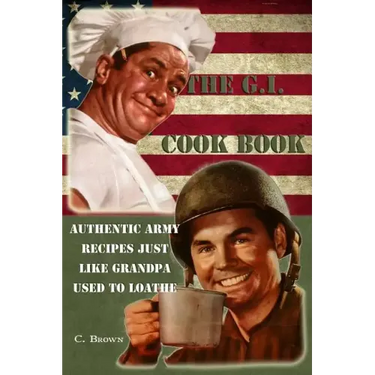 The G.I. Cook Book: Authentic Army Recipes Just Like Grandpa Used To Loathe