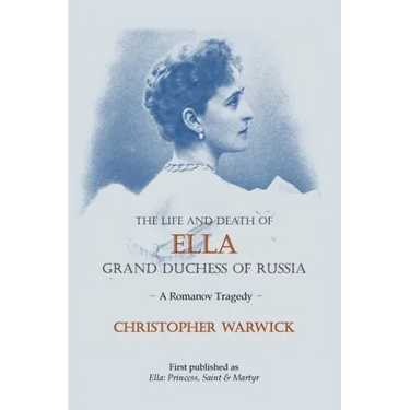 The Life and Death of Ella Grand Duchess of Russia: A Romanov Tragedy