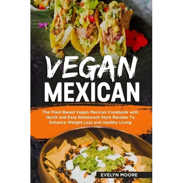 Vegan Mexican: The Plant Based Vegan Mexican Cookbook with Quick and Easy Restaurant Style Recipes To Enhance Weight Loss and Healthy Living