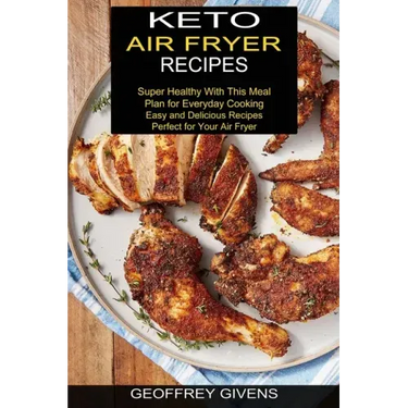 Keto Air Fryer Recipes: Super Healthy With This Meal Plan for Everyda Cooking (Easy and Delicious Recipes Perfect for Your Air Fryer)