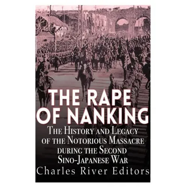 The Rape of Nanking: The History and Legacy of the Notorious Massacre during the Second Sino-Japanese War