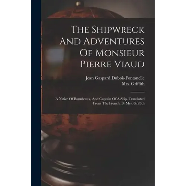The Shipwreck And Adventures Of Monsieur Pierre Viaud: A Native Of Bourdeaux, And Captain Of A Ship. Translated From The French, By Mrs. Griffith