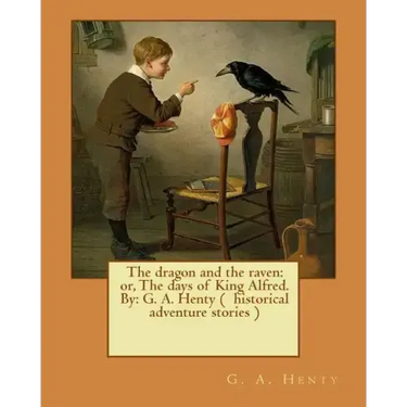 The dragon and the raven: or, The days of King Alfred. By: G. A. Henty ( historical adventure stories )