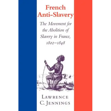 French Anti-Slavery: The Movement for the Abolition of Slavery in France, 1802 1848