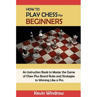 How to Play Chess for Beginners: An Instruction Book to Master the Game of Chess Plus Board Rules and Strategies to Winning Like a Pro
