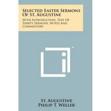 Selected Easter Sermons Of St. Augustine: With Introduction, Text Of Thirty Sermons, Notes And Commentary