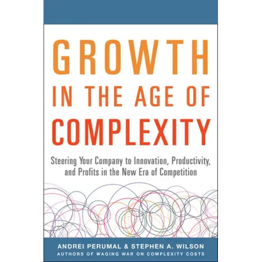 Growth in the Age of Complexity: Steering Your Company to Innovation, Productivity, and Profits in the New Era of Competition