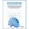 Overthinking: A Complete Guide on How to Stop Worrying, Reduce Your Anxiety, Eliminate Negative Thinking, Declutter Your Mind and Focus on the Present