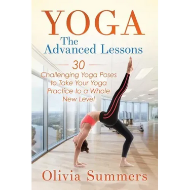 Yoga: The Advanced Lessons: 30 Challenging Yoga Poses to Take Your Yoga Practice to a Whole New Level