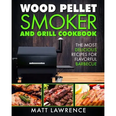 Wood Pellet Smoker and Grill Cookbook: The Most Delicious Recipes for Flavorful Barbecue