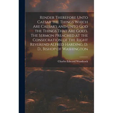 Render Therefore Unto Caesar the Things Which Are Caesar's and Unto God the Things That Are God's. The Sermon Preached at the Consecration of the Righ