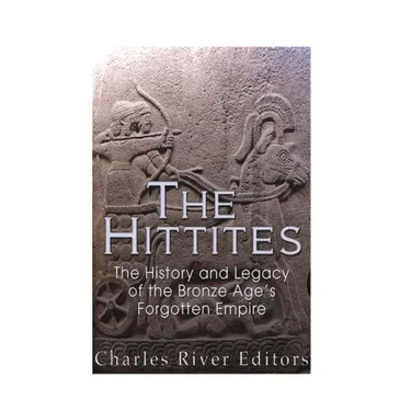The Hittites: The History and Legacy of the Bronze Age's Forgotten Empire
