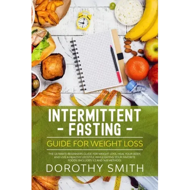Intermittent Fasting Guide for Weight Loss: The Ultimate Beginners Guide for Weight Loss, Heal Your Body, and Live a Healthy Lifestyle while Eating Yo